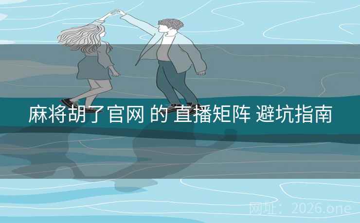 麻将胡了官网 的 直播矩阵 避坑指南