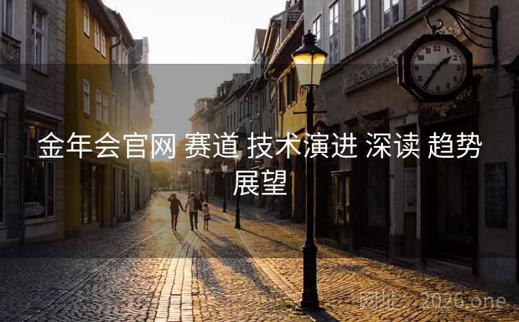 金年会官网 赛道 技术演进 深读 趋势展望