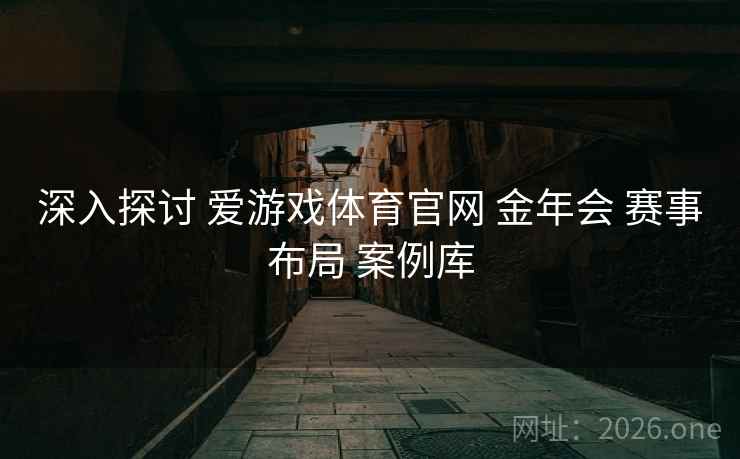 深入探讨 爱游戏体育官网 金年会 赛事布局 案例库