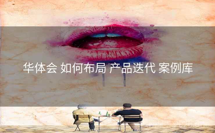 华体会 如何布局 产品迭代 案例库