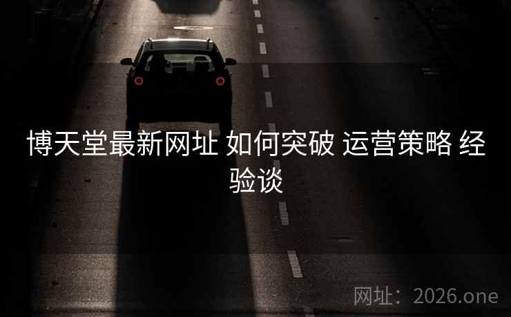 博天堂最新网址 如何突破 运营策略 经验谈