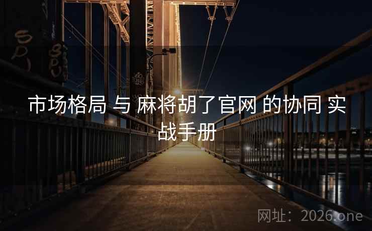 市场格局 与 麻将胡了官网 的协同 实战手册