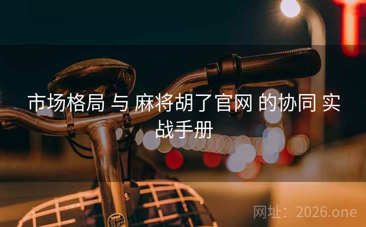 市场格局 与 麻将胡了官网 的协同 实战手册