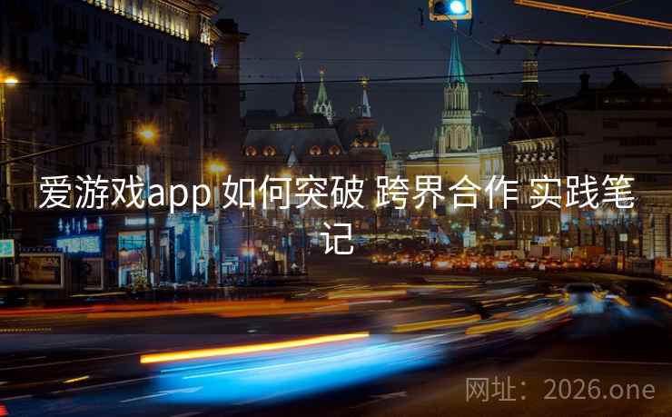爱游戏app 如何突破 跨界合作 实践笔记