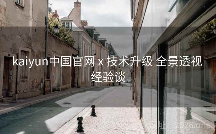 kaiyun中国官网 x 技术升级 全景透视 经验谈