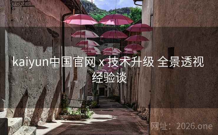 kaiyun中国官网 x 技术升级 全景透视 经验谈