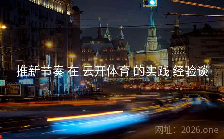 推新节奏 在 云开体育 的实践 经验谈