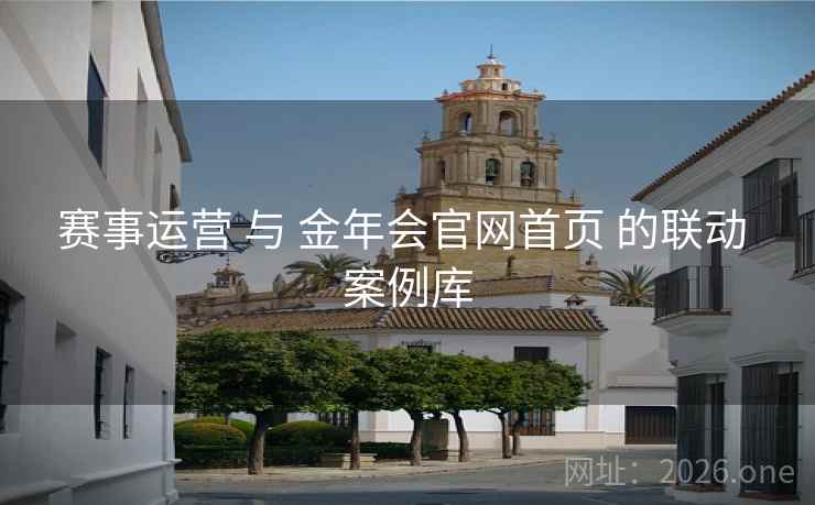 赛事运营 与 金年会官网首页 的联动 案例库
