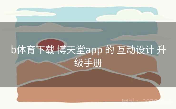 b体育下载 博天堂app 的 互动设计 升级手册