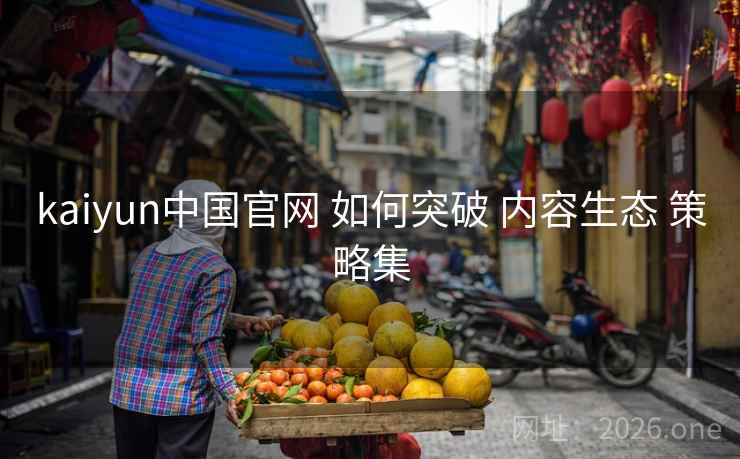 kaiyun中国官网 如何突破 内容生态 策略集