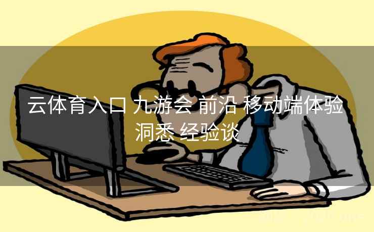 云体育入口 九游会 前沿 移动端体验 洞悉 经验谈