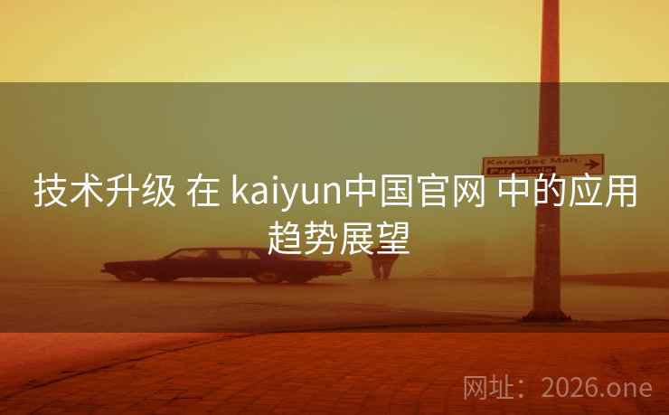 技术升级 在 kaiyun中国官网 中的应用 趋势展望