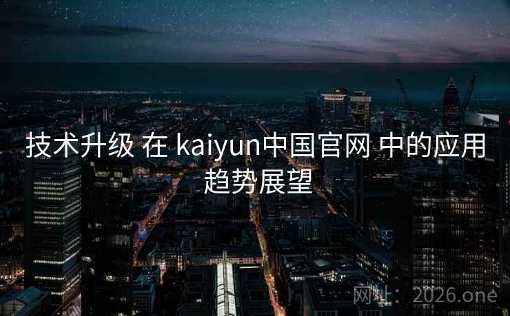 技术升级 在 kaiyun中国官网 中的应用 趋势展望