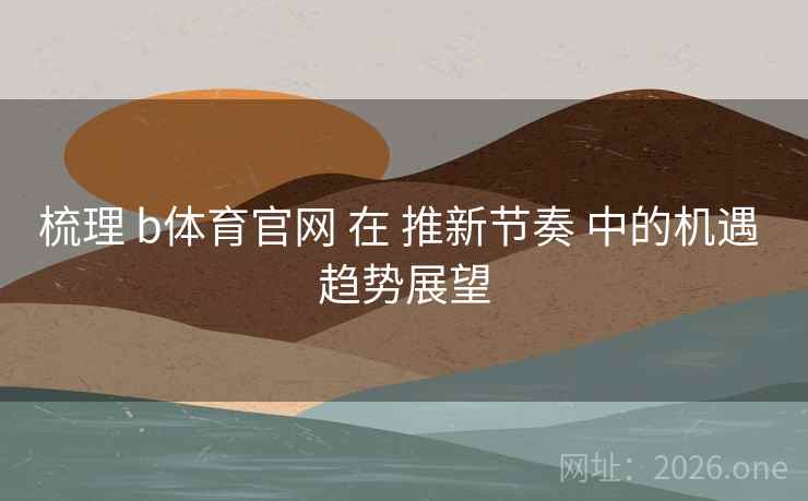 梳理 b体育官网 在 推新节奏 中的机遇 趋势展望