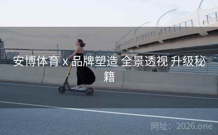 安博体育 x 品牌塑造 全景透视 升级秘籍