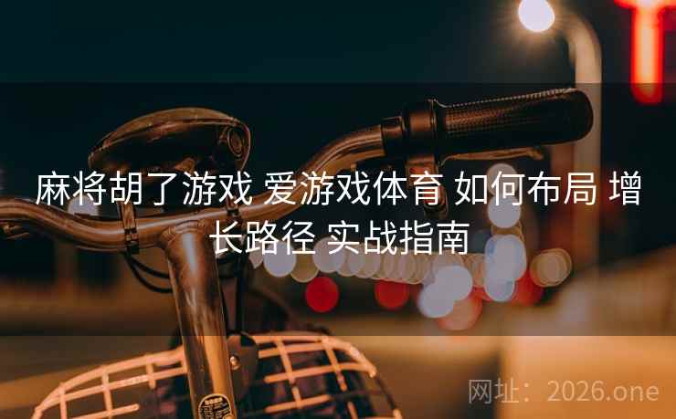 麻将胡了游戏 爱游戏体育 如何布局 增长路径 实战指南