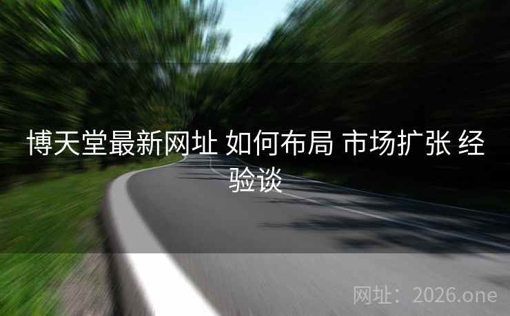 博天堂最新网址 如何布局 市场扩张 经验谈