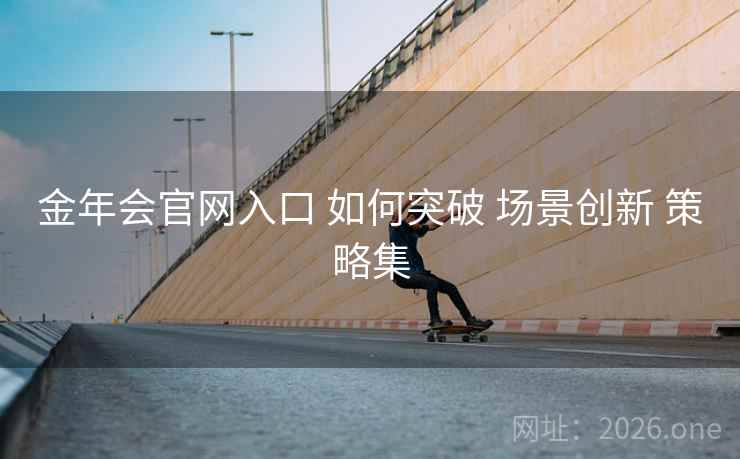 金年会官网入口 如何突破 场景创新 策略集