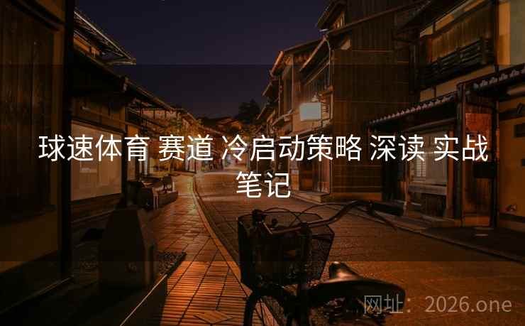 球速体育 赛道 冷启动策略 深读 实战笔记