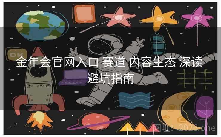 金年会官网入口 赛道 内容生态 深读 避坑指南