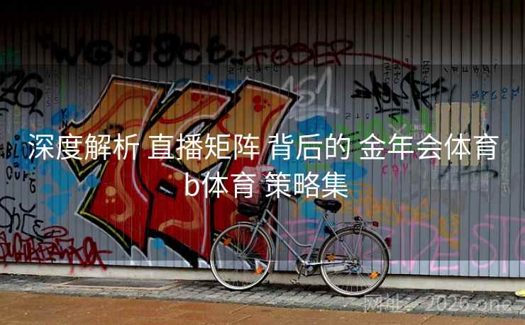 深度解析 直播矩阵 背后的 金年会体育 b体育 策略集