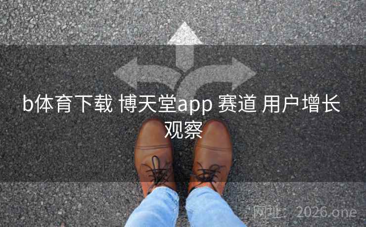 b体育下载 博天堂app 赛道 用户增长 观察