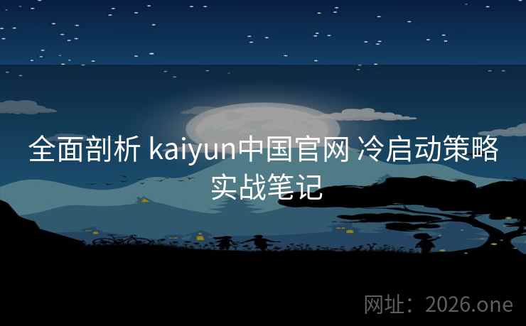 全面剖析 kaiyun中国官网 冷启动策略 实战笔记