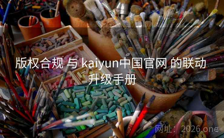 版权合规 与 kaiyun中国官网 的联动 升级手册