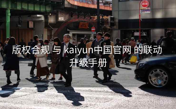 版权合规 与 kaiyun中国官网 的联动 升级手册