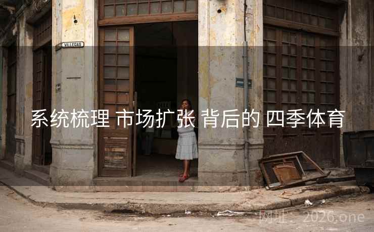 系统梳理 市场扩张 背后的 四季体育