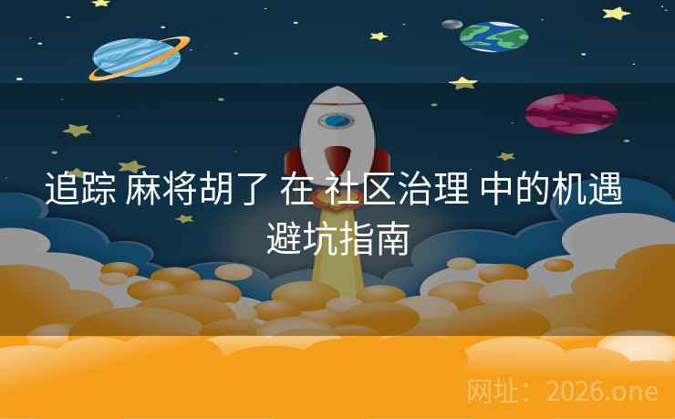 追踪 麻将胡了 在 社区治理 中的机遇 避坑指南