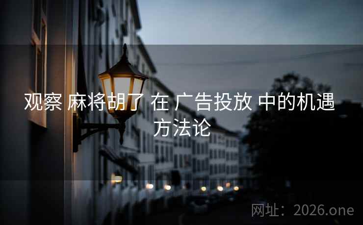 观察 麻将胡了 在 广告投放 中的机遇 方法论