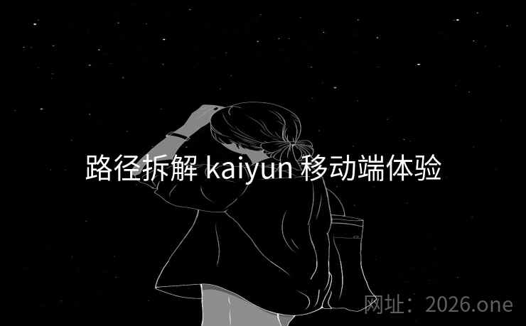 路径拆解 kaiyun 移动端体验