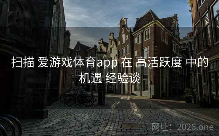 扫描 爱游戏体育app 在 高活跃度 中的机遇 经验谈