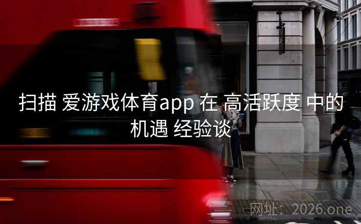 扫描 爱游戏体育app 在 高活跃度 中的机遇 经验谈