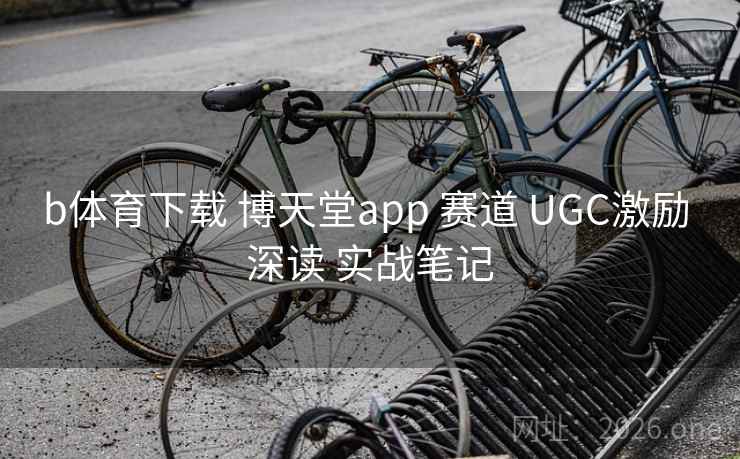 b体育下载 博天堂app 赛道 UGC激励 深读 实战笔记