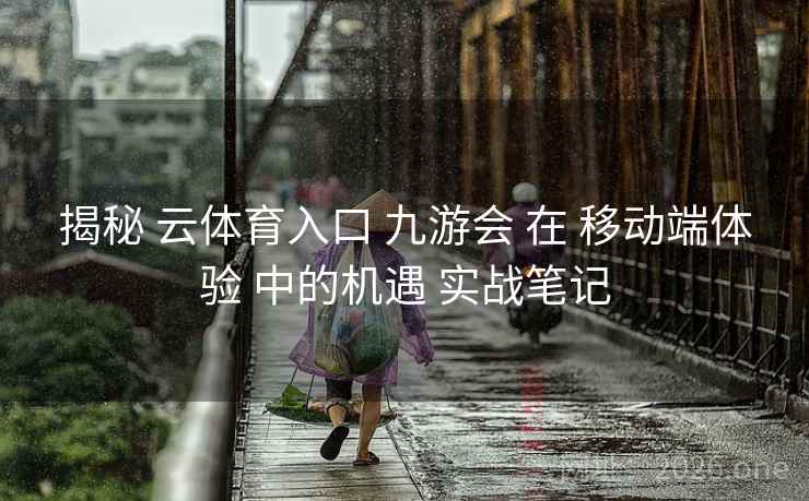揭秘 云体育入口 九游会 在 移动端体验 中的机遇 实战笔记