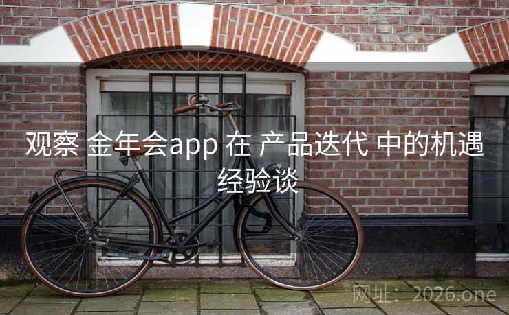 观察 金年会app 在 产品迭代 中的机遇 经验谈