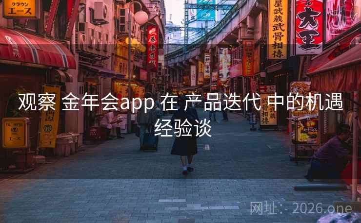 观察 金年会app 在 产品迭代 中的机遇 经验谈