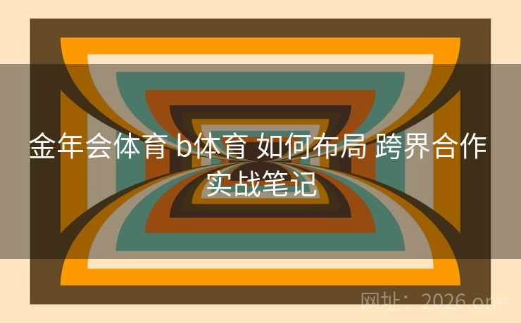金年会体育 b体育 如何布局 跨界合作 实战笔记