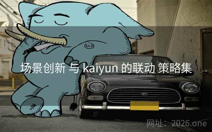 场景创新 与 kaiyun 的联动 策略集