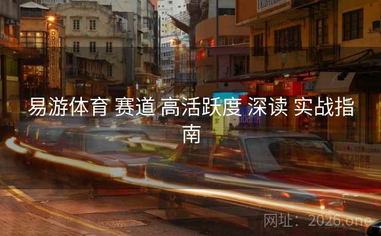 易游体育 赛道 高活跃度 深读 实战指南