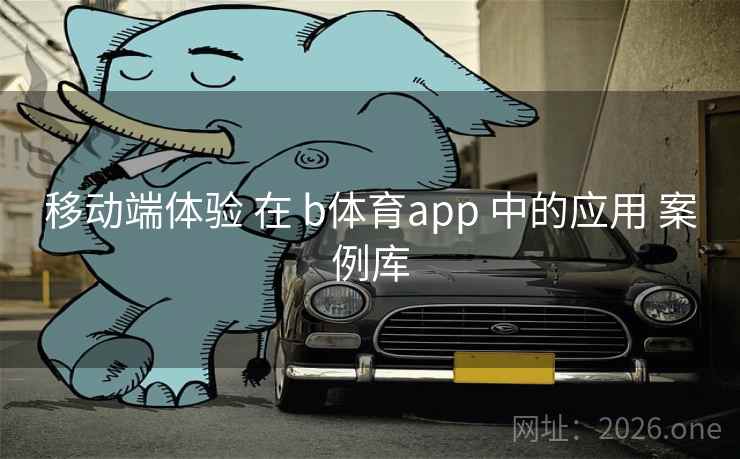 移动端体验 在 b体育app 中的应用 案例库