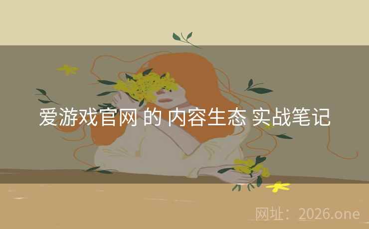 爱游戏官网 的 内容生态 实战笔记