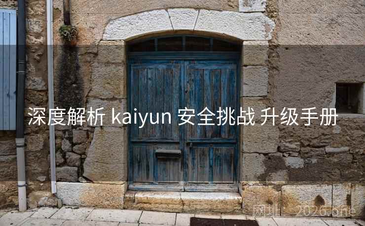深度解析 kaiyun 安全挑战 升级手册 深度解析 kaiyun 安全挑战 升级手册