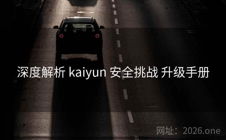 深度解析 kaiyun 安全挑战 升级手册 深度解析 kaiyun 安全挑战 升级手册
