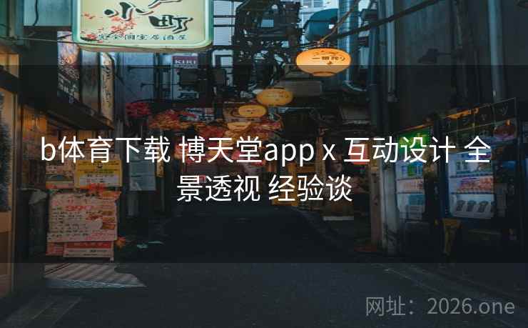 b体育下载 博天堂app x 互动设计 全景透视 经验谈 b体育下载 博天堂app x 互动设计 全景透视 经验谈