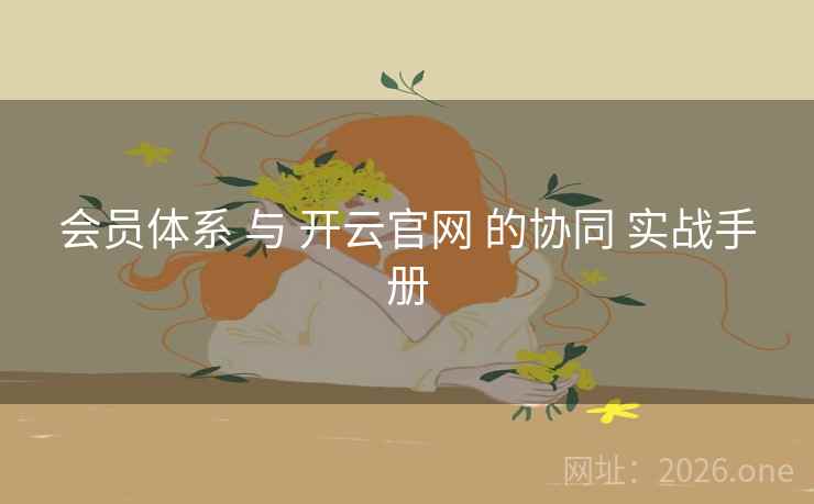 会员体系 与 开云官网 的协同 实战手册