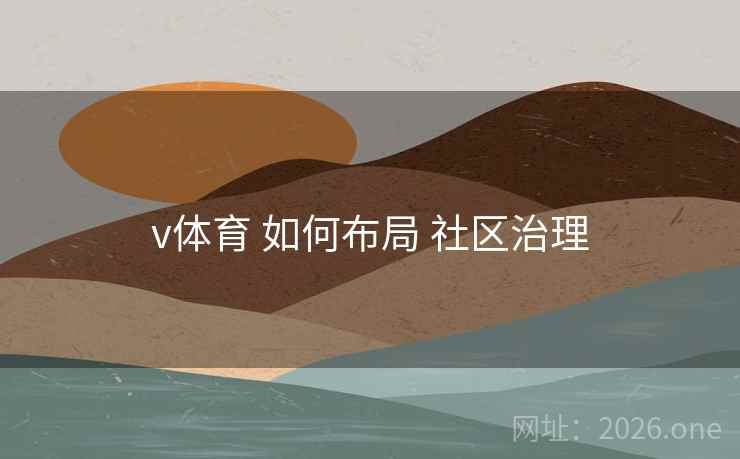 v体育 如何布局 社区治理 v体育 如何布局 社区治理