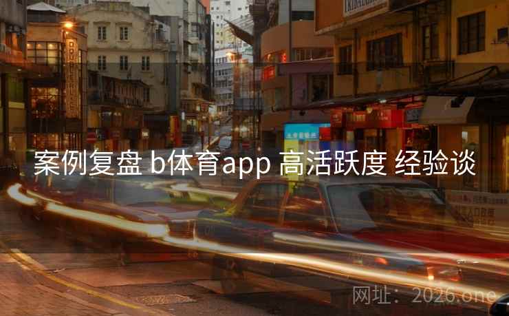 案例复盘 b体育app 高活跃度 经验谈